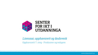 www.iktsenteret.no
​Opphavsrett 7. steg - Produsere og redigere
Lisensar, opphavsrett og åndsverk
 