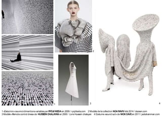 4
1
2
3 4
1 «Data.tron»oeuvreàdimentionsvariablespar RYOJI IKEDAen 2009 / ryojiikeda.com 2 Modèledelacollection NOARAVIV été2014 / dezeen.com
3 Modèle«Remotecontrol dress»de HUSSEIN CHALAYAN en 2000 / LivreHussein chalayan 4 Costume«sound suit»de NICKCAVEen 2011 / jackshainman.com
 