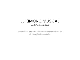 LE KIMONO MUSICAL
mode/tech/musique
Un vêtement interactif, une hybridation entre tradition
et nouvelles technologies
 