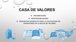 CASA DE VALORES
 PROHIBICIONES
 RESPONSABILIDADES
 REQUISITOS GENERALES PARA LA CALIFICACION DE
OPERADORES EN LA BOLSA DE VALORES.
 
