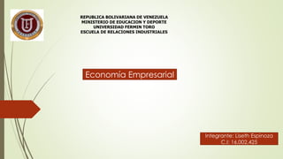 REPUBLICA BOLIVARIANA DE VENEZUELA 
MINISTERIO DE EDUCACION Y DEPORTE 
UNIVERSIDAD FERMIN TORO 
ESCUELA DE RELACIONES INDUSTRIALES 
Economía Empresarial 
Integrante: Liseth Espinoza 
C.I: 16,002,425 
 