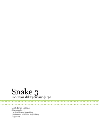 Snake 3
Evolución del legendario juego


Liseth Turizo Medrano
Observatorio 3
Facultad de Diseño Gráfico
Universidad Pontificia Bolivariana
Mayo 2011
 