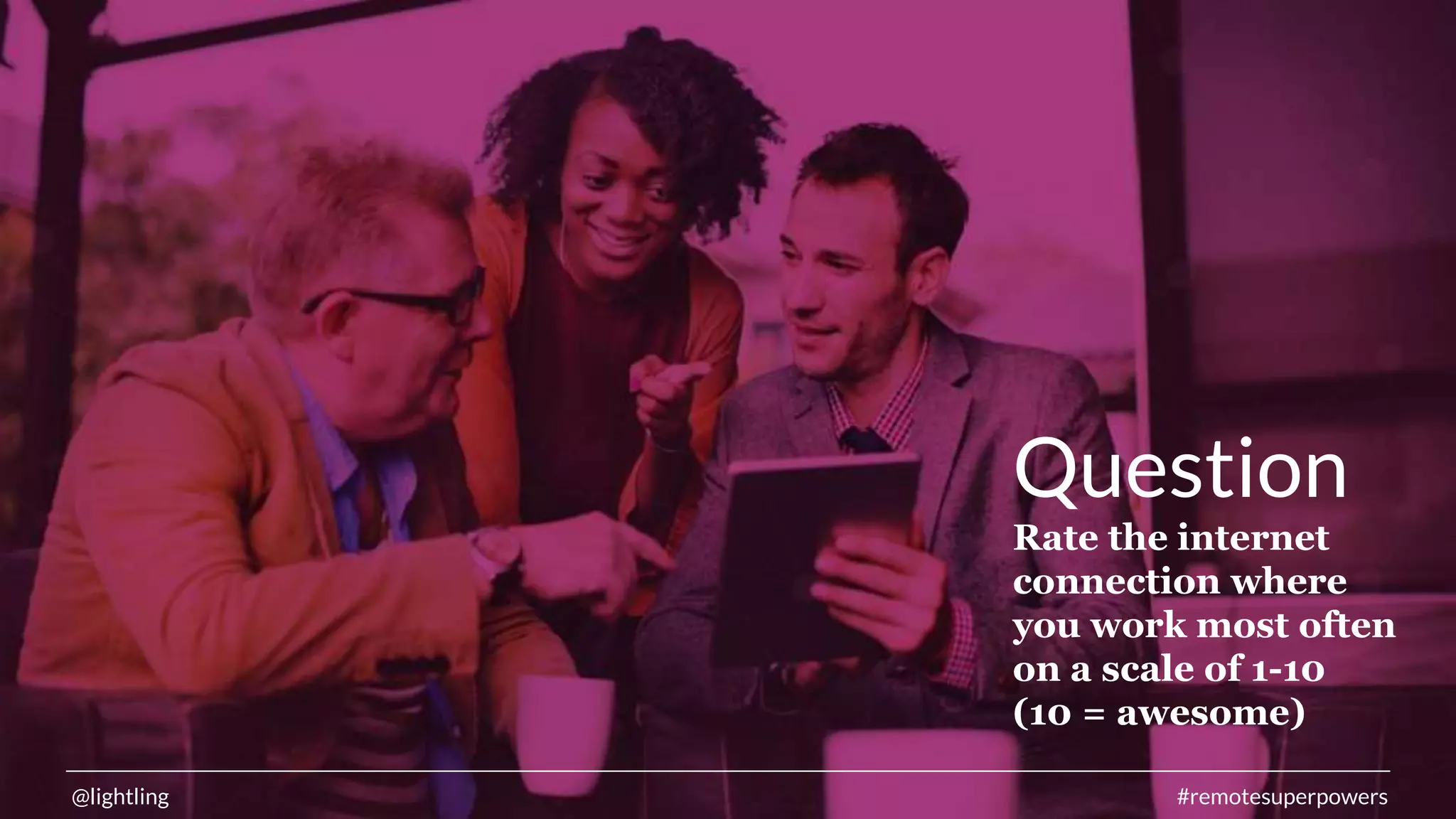 @lightling #remotesuperpowers
Question
Rate the internet
connection where
you work most often
on a scale of 1-10
(10 = awesome)
 