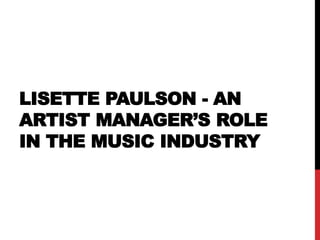 LISETTE PAULSON - AN
ARTIST MANAGER’S ROLE
IN THE MUSIC INDUSTRY
 