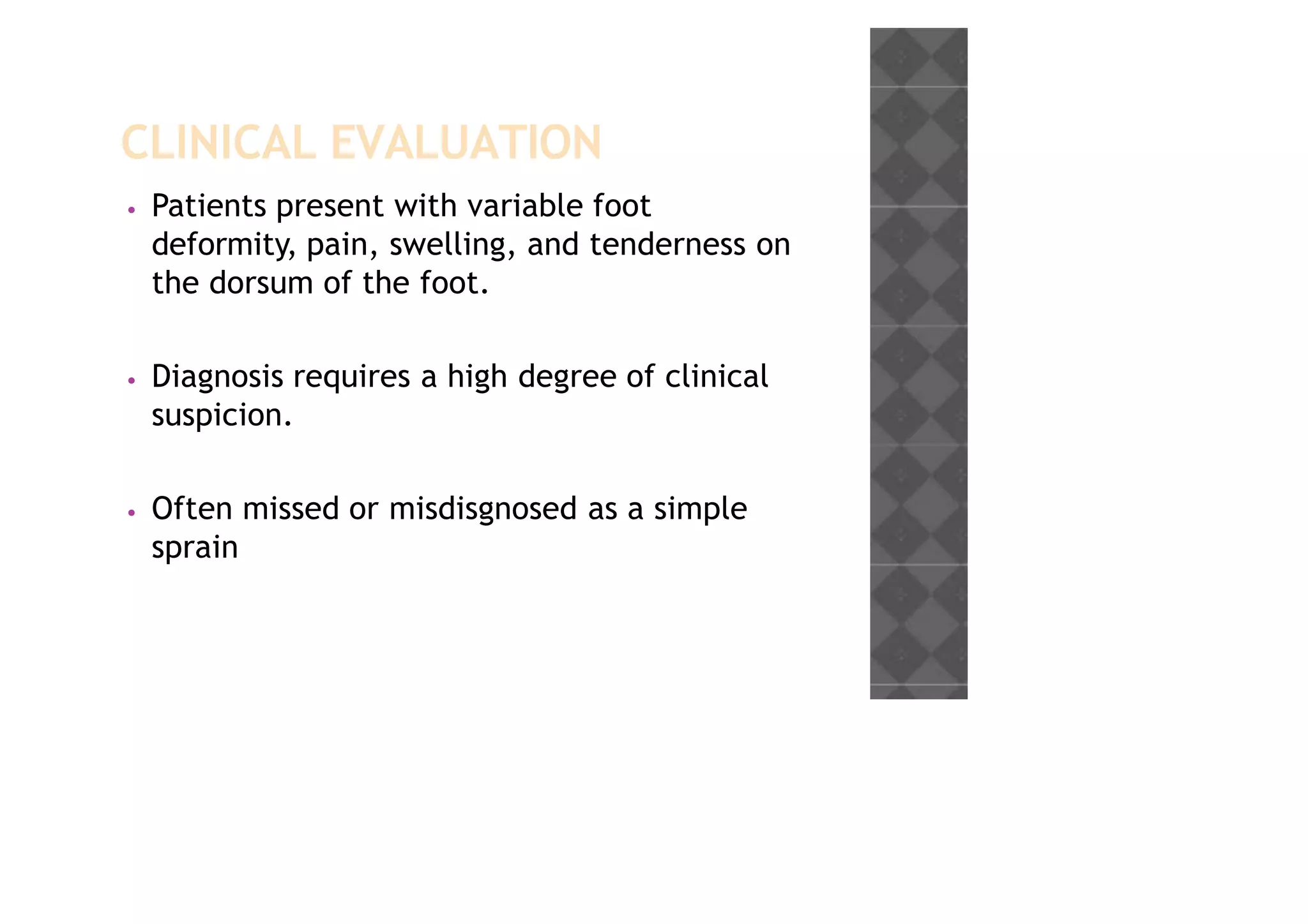 CLINICAL EVALUATION
• Patients present with variable foot
deformity, pain, swelling, and tenderness on
the dorsum of the foot.
• Diagnosis requires a high degree of clinical
suspicion.
• Often missed or misdisgnosed as a simple
sprain
 