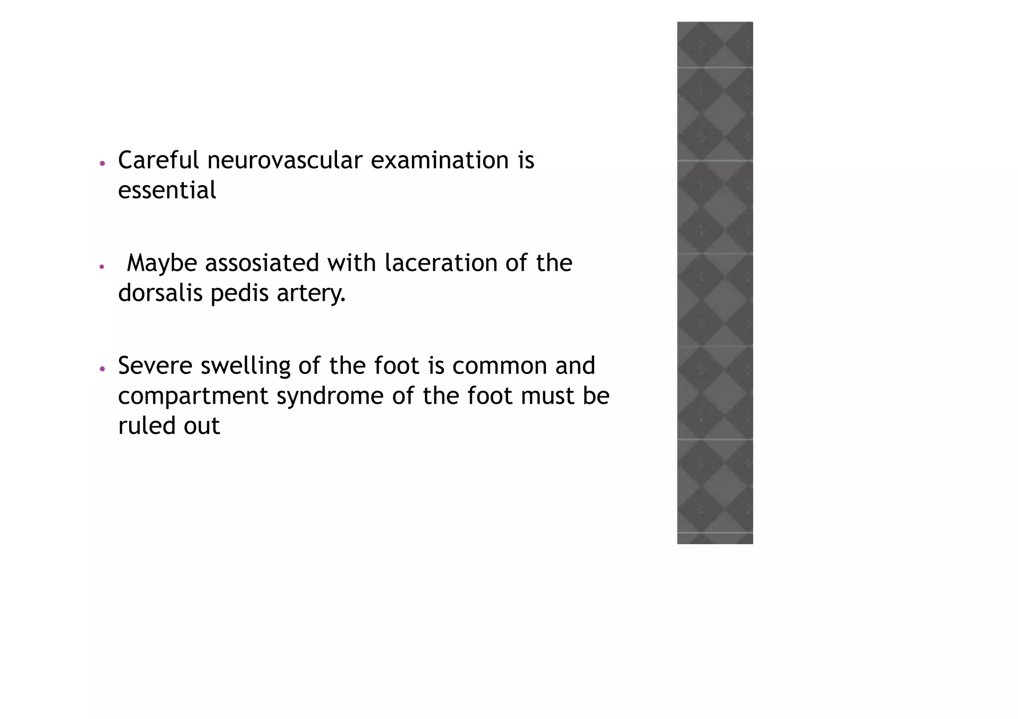 • Careful neurovascular examination is
essential
• Maybe assosiated with laceration of the
dorsalis pedis artery.
• Severe swelling of the foot is common and
compartment syndrome of the foot must be
ruled out
 