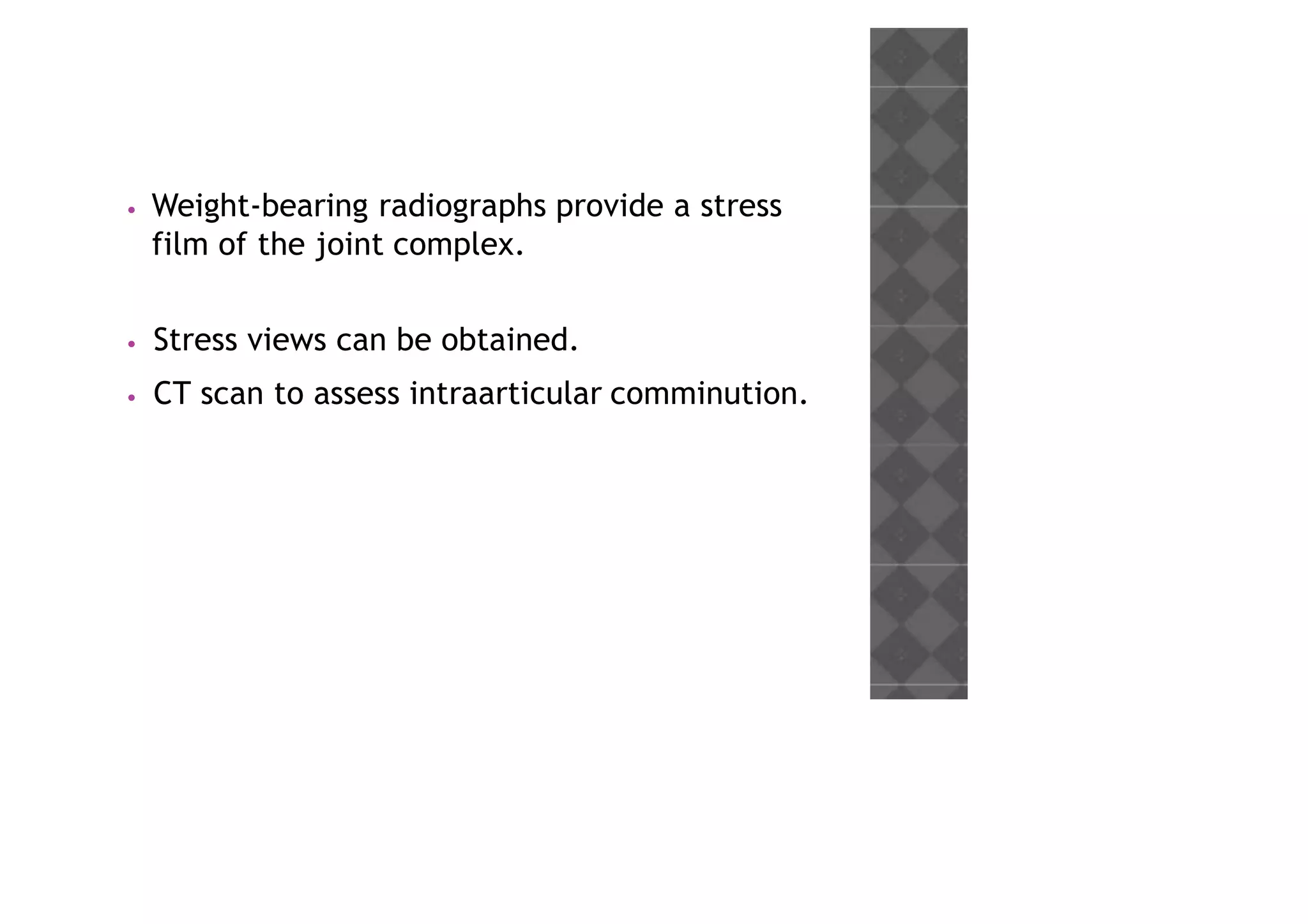 • Weight-bearing radiographs provide a stress
film of the joint complex.
• Stress views can be obtained.
• CT scan to assess intraarticular comminution.
 