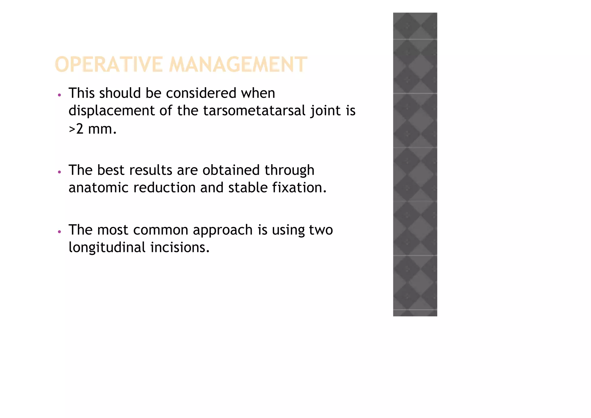 OPERATIVE MANAGEMENT
• This should be considered when
displacement of the tarsometatarsal joint is
>2 mm.
• The best results are obtained through
anatomic reduction and stable fixation.
• The most common approach is using two
longitudinal incisions.
 