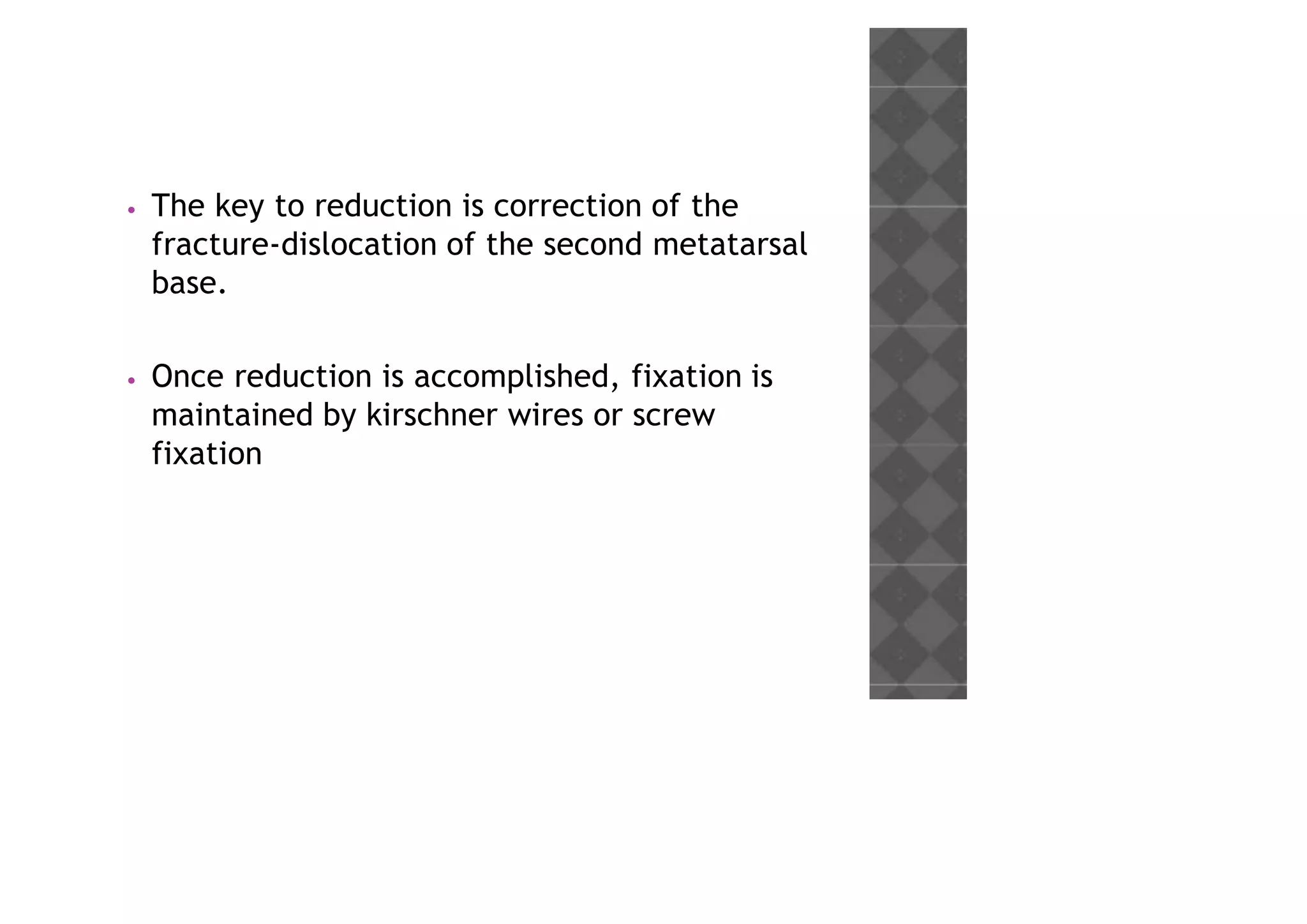 • The key to reduction is correction of the
fracture-dislocation of the second metatarsal
base.
• Once reduction is accomplished, fixation is
maintained by kirschner wires or screw
fixation
 