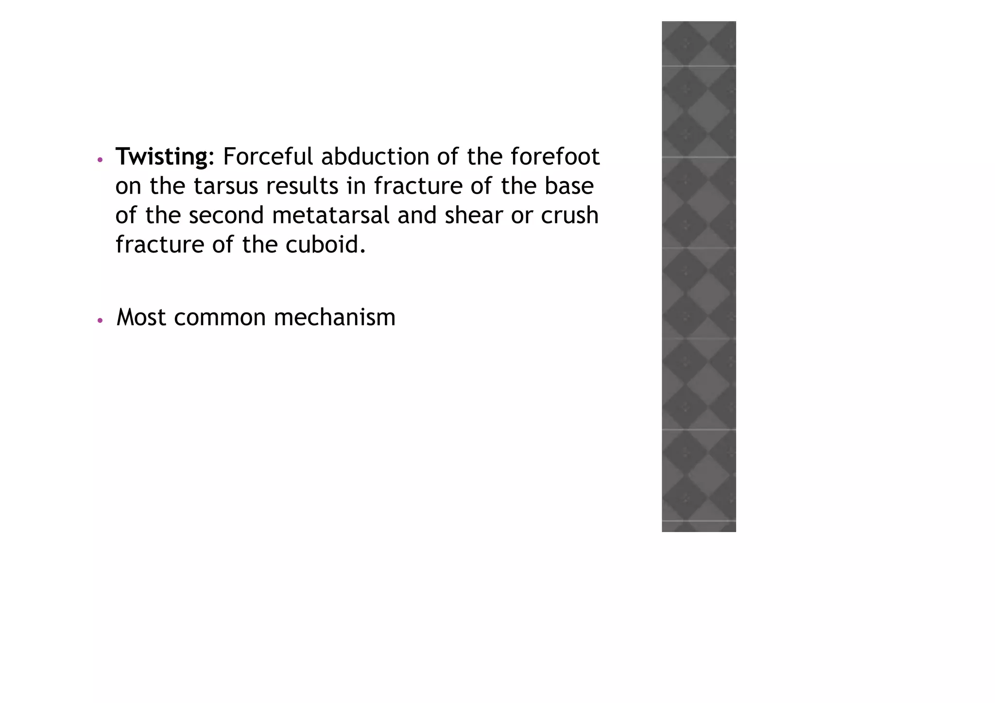 • Twisting: Forceful abduction of the forefoot
on the tarsus results in fracture of the base
of the second metatarsal and shear or crush
fracture of the cuboid.
• Most common mechanism
 