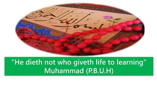 "He dieth not who giveth life to learning"
Muhammad (P.B.U.H)
 