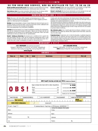 26 S O M M E R T I L B U D 2 0 1 9: :
K Ø B S I N F O R M A T I O N & S E R V I C E
Vi bytter gratis uden ekstra omkostninger, eller betaler pengene tilbage efter dit ønske.
BEMÆRK: Du kan miste dit købsbeløb helt eller delvist. Hvis varen har været taget i brug, er
beskadiget, eller plomberingen/mærkerne er fjernet.
Ved returnering udfyld da venligst den medsendte returseddel. Husk altid at oplyse grun-
den også hvis du ønsker bytning til anden størrelse eller model. Send herefter den udfyldte
returseddel/faktura tilbage til os, sammen med varen til LIS G, Webshop, Bredgade 8, 6000
Kolding. Bytning eller tilbagebetaling tager normalt 2-5 dage. Send altid retur som postpak-
ke og husk at bede om kvittering.
Ikke afhentede pakker: Hvis en bestilt pakke ikke kan afleveres, modtager du en post-
anmeldelse om, hvor pakken kan afhentes. Bliver pakken herefter ikke hentet, sendes den
retur til os efter 6 dage.
Fragtomkostninger: Fragtpriserne, der er trykt på ordresedlen, er gældende dagspriser.
Ved ændring sker der regulering. Ved salg til lande uden for EU fratrækkes dansk moms.
Salg til Grønland, Færøerne og Island, samt udlandet kan kun ske mod forudbetaling eller
ved betaling med kreditkort. Efter bestilling vil vi oplyse den samlede pris inkl. fragt, pr. fax,
mail eller telefon. (mindstepris 400 kr.)
Direkte bestilling med personlig service: Åben mandag til torsdage 09.00-16.30 og fredag
09.00-16.00. Hav venligst katalog, bestilling og evt. telefonnummer parat når du ringer.
Send ordren pr. brev: Brug venligst ordresedlen. Udfyld med dit navn, din adresse, telefon-
nummer og de varer du ønsker at bestille. Samt måden du ønsker at betale på.
Priserne i kataloget: Gælder indtil varen præsenteres i et nyt katalog. Lis G tager forbe-
hold for evt. ikke hjemkomne varer, udsolgte varer og trykfejl i kataloget.
Internet- www.lisg.dk: Klik ind på vores hjemmeside og se hele kataloget. Du kan også
bestille og se vores ekstra tilbud samt de nyeste butiksvarer på www.lisg.dk
Priser: Alle priser er inkl. moms (25%). Fragtgebyr ved hjemmelevering er kr. 49,00.
Fragtgebyr ved afhentning på posthus/udleveringssted er kr. 39,00. Fragtgebyr på erhvers-
pakke er kr. 39,00 (levering til din arbejdsplads).
Betaling: Du kan betale beløbet pr. Dankort, Visakort, Mastercard, American Express og Lis G.
kundekort. Bruges et af disse kort beder vi dig skrive hele kortets nummer, udløbsdato samt
kontrolcifre. Visa Electron kan kun bruges på web-shoppen.
Eller du kan bankoverføre til reg. 0759 kontonr. 3224385330.
Levering: Normal leveringstid er fra 2–3 dage fra modtagelse af betaling. Efter katalogudsen-
delse kan der forekomme lidt længere leveringstid. I følge de nye EU-regler skal man ved
forespørgelse hos Post Danmark vise sit sygesikringskort ved køb under 7.400 kr. Over dette
beløb kræver de enten pas, kørekort eller evt. opholdstilladelse.
Garanti – bytning og returnering: Alle leverede varer er omfattet af LIS G´s garanti. Hvis
varen ikke opfylder, hvad der er lovet, eller der forekommer produktionsfejl, bytter vi uden
beregning. Fortryder du købet, eller ønskes varen byttet, skal det købte blot sendes retur i
ubrugt stand inden 14 dage fra modtagelsen. Du betaler for returnering til LIS G.
LIS G KOLDING BUTIK:
Bredgade 8 · 6000 Kolding · Tlf. 75 50 41 22 · Fax 75 50 26 87 · kolding@lisg.dk
ÅBEN: Mandag til fredag 10.00 - 18.00 og lørdag 10.00 - 15.00.
LIS G WEBSHOP: (Kun telefonisk henvendelse)
Bredgade 8 · 6000 Kolding · Tlf. 75 50 46 20 · Fax 75 50 26 87 · katalog@lisg.dk
Telefonerne er åbne mandag til torsdag 09.00 - 16.30 og fredag 09.00 - 16.00
www.lisg.dk
B E S T I L L I N G S I N F O
W E B S H O P & B U T I K
Dess. nr. Farve Str. Antal Beskrivelse á pris Pris i alt
Navn:
Adresse:
Postnr.: By:
Tlf:
Underskrift:HUSK OGSÅ! Udløbsdato:
Kortnummer
HUSK!
3 kontrolnr.
Pr. kort + fragt Pr. bankoverførsel + fragt (reg. nr. 0759 Kontonr. 3224385330)
Samlet pris incl. forsendelse
Opgiv venligst dine faste mål for sikker ekspedition.
	Bryst:	cm
	Talje:	cm
	Hofte:	cm
O B S !
(ikke kontonr.)
D U F Å R O G S Å G O D S E R V I C E , N Å R D U B E S T I L L E R P Å T L F. 7 5 5 0 4 6 2 0
O R D R E S E D D E L
Firma:
Levering posthus/udleveringssted
kr. 39,00
Levering hjemme kr. 49,00
Levering erhverv kr. 39,00
Navn:
Adresse:
Postnr.: By:
Levering til din arbejdsplads (Erhvervspakke)
MASTERCARD BANKOVERFØRSEL VISA/DANKORT INDBETALINGSKORT (GIRO)LIS G KUNDEKORT
OBS! fragtfri levering ved køb over 700 kr. (Gælder kun i Danmark)
 