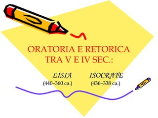 ORATORIA E RETORICA
TRA V E IV SEC.:
LISIA

(440–360 ca.)

ISOCRATE
(436–338 ca.)

 