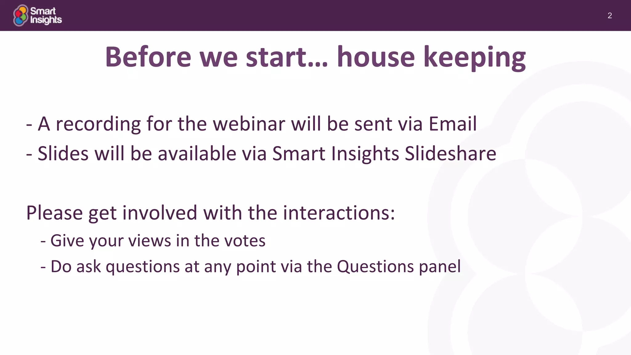 2
Before we start… house keeping
- A recording for the webinar will be sent via Email
- Slides will be available via Smart Insights Slideshare
Please get involved with the interactions:
- Give your views in the votes
- Do ask questions at any point via the Questions panel
 