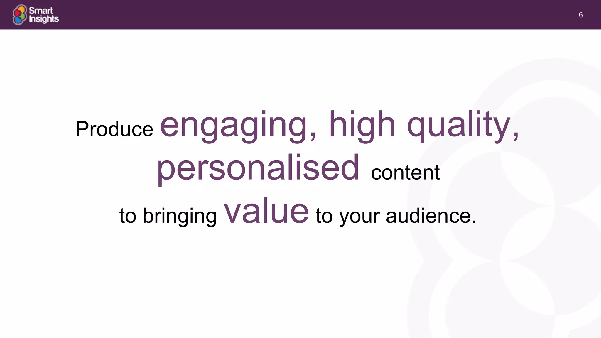 6
Produce engaging, high quality,
personalised content
to bringing value to your audience.
 