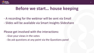 2
Before we start… house keeping
- A recording for the webinar will be sent via Email
- Slides will be available via Smart Insights Slideshare
Please get involved with the interactions:
- Give your views in the votes
- Do ask questions at any point via the Questions panel
 