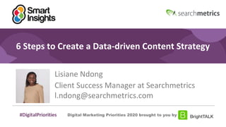 1
#DigitalPriorities Digital Marketing Priorities 2018 brought to you
by
6 Steps to Create a Data-driven Content Strategy
Lisiane Ndong
Client Success Manager at Searchmetrics
l.ndong@searchmetrics.com
Digital Marketing Priorities 2020 brought to you by
 