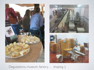 Degustations, museum, factory, … shoping ;)
 