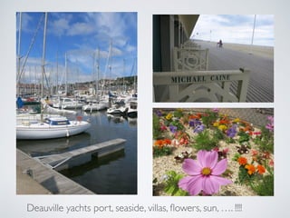 Deauville yachts port, seaside, villas, ﬂowers, sun, …. !!!!
 
