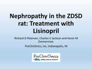 Nephropathy in the ZDSD
rat: Treatment with
Lisinopril
Richard G Peterson, Charles V Jackson and Karen M
Zimmerman.
PreClinOmics, Inc, Indianapolis, IN
 