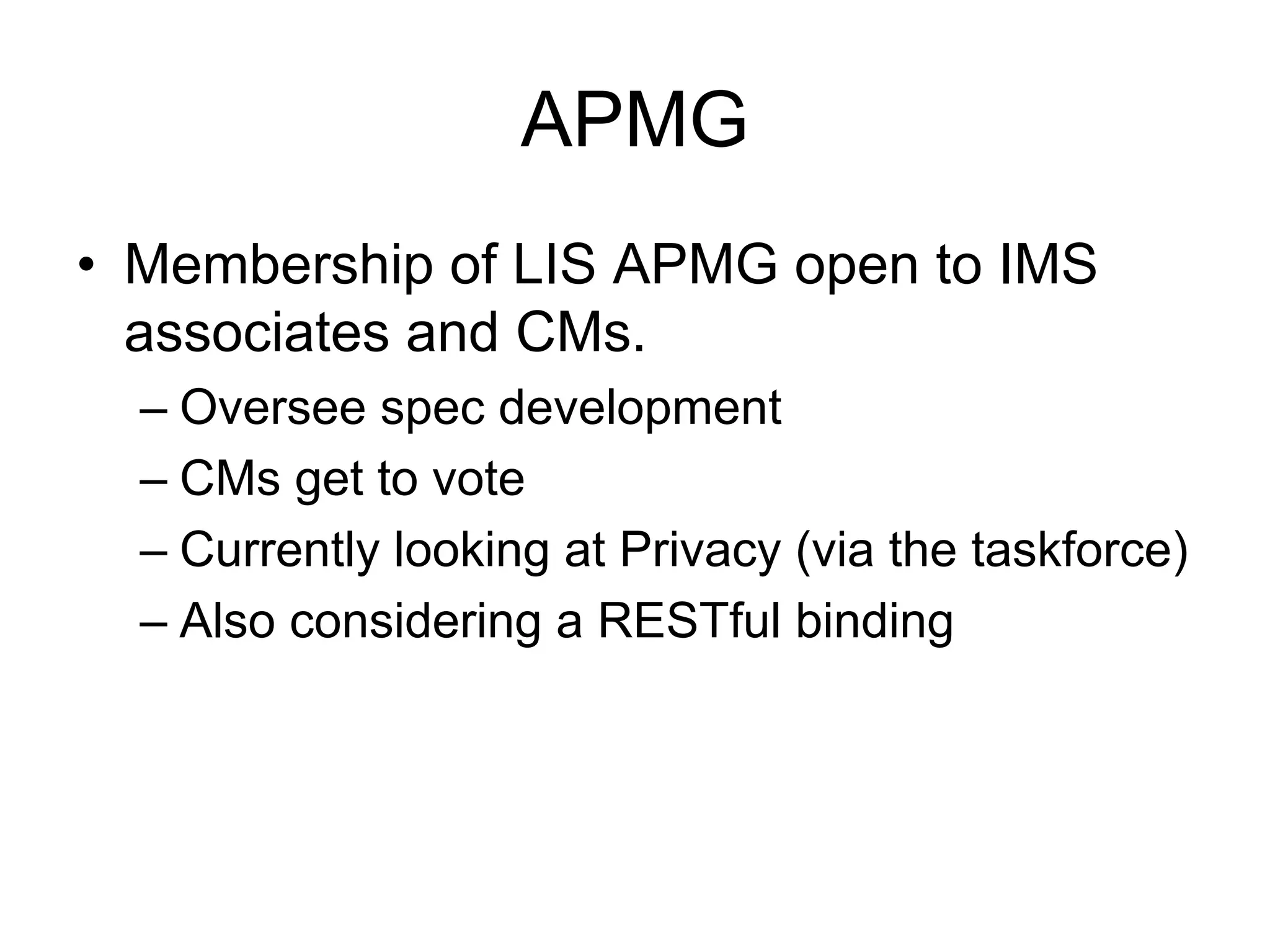APMG
• Membership of LIS APMG open to IMS
associates and CMs.
– Oversee spec development
– CMs get to vote
– Currently looking at Privacy (via the taskforce)
– Also considering a RESTful binding
 
