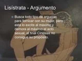 Lisístrata - Argumento


Busca todo tipo de argucias
para fornicar con su mujer, pero
esta lo excita al máximo y
demora al máximo el acto
sexual, al final Cinesias no
consigue su propósito.

 