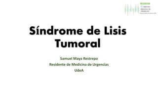 Síndrome de Lisis
Tumoral
Samuel Maya Restrepo
Residente de Medicina de Urgencias
UdeA
Abril - 2015
 