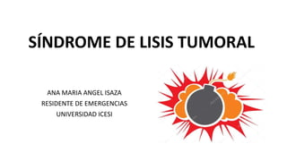 ANA MARIA ANGEL ISAZA
RESIDENTE DE EMERGENCIAS
UNIVERSIDAD ICESI
SÍNDROME DE LISIS TUMORAL
 