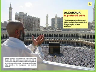 1

ALXAHADA

la professió de fe
”Dono testimoni que no
hi ha més Déu que Al·là, i
Mahoma és el seu
profeta”

 