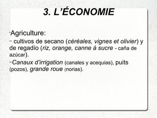 3. L’ÉCONOMIE
•
Agriculture:
– cultivos de secano (céréales, vignes et olivier) y
de regadío (riz, orange, canne à sucre - caña de
azúcar).
–Canaux d’irrigation (canales y acequias), puits
(pozos), grande roue (norias).
 