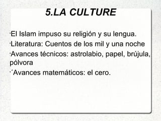 5.LA CULTURE
•
El Islam impuso su religión y su lengua.
•
Literatura: Cuentos de los mil y una noche
•
Avances técnicos: astrolabio, papel, brújula,
pólvora
•
´Avances matemáticos: el cero.
 