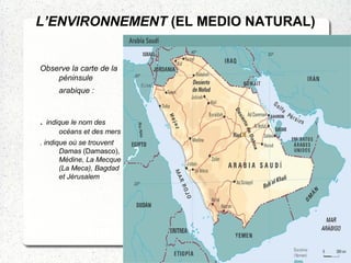 L’ENVIRONNEMENT (EL MEDIO NATURAL)
Observe la carte de la
péninsule
arabique :
. indique le nom des
océans et des mers
. indique où se trouvent
Damas (Damasco),
Médine, La Mecque
(La Meca), Bagdad
et Jérusalem
 