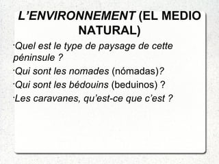 L’ENVIRONNEMENT (EL MEDIO
NATURAL)
•
Quel est le type de paysage de cette
péninsule ?
•
Qui sont les nomades (nómadas)?
•
Qui sont les bédouins (beduinos) ?
•
Les caravanes, qu’est-ce que c’est ?
 