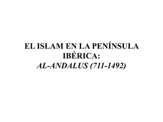 EL ISLAM EN LA PENÍNSULA
IBÉRICA:
AL-ANDALUS (711-1492)
 