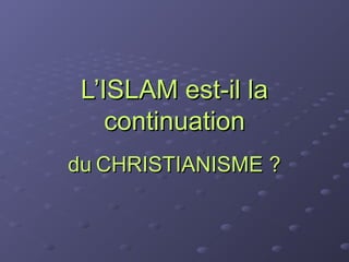 L’ISLAM est-il la
    continuation
du CHRISTIANISME ?
 