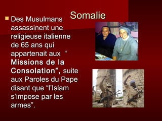  Des Musulmans   Somalie
 assassinent une
 religieuse italienne
 de 65 ans qui
 appartenait aux “
 Missions de la
 Consolation”, suite
 aux Paroles du Pape
 disant que “l’Islam
 s’impose par les
 armes”.
 