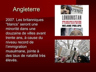 Angleterre
2007. Les britanniques
“blancs” seront une
minorité dans une
douzaine de villes avant
trente ans, à cause du
niveau record de
l’immigration
musulmane, jointe à
des taux de natalité très
élevés.
 