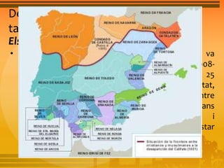 Del Califat de Còrdova als regnes de 
taifes 
Els regnes de taifes 
• A partir de l’any 1008, la unitat del califat es va 
començar a desintegrar. En menys de 30 anys (1008- 
1031), Al-Andalus es va fragmentar en més de 25 
regnes, les taifes, una mena de ciutats Estat, 
envoltades de territori, amb la ciutat com a centre 
econòmic. Malgrat l’ajuda dels musulmans 
procedents del nord d’Àfrica (almoràvits i 
almohades), al segle XIII els cristians van conquistar 
la majoria de terres d’Al-Andalus. 
 