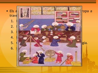 • Els aspectes que els àrabs introduïren a Europa a 
través d’Al-Andalus foren: 
1. La numeració aràbiga. 
2. Invenció sistemes d’irrigació. 
3. Fabricació de porcellana i paper. 
4. Elaboració de perfums i bàlsams. 
5. Coneixements avançats de medicina i cirurgia. 
6. Nova ciència: Astronomia. 
 