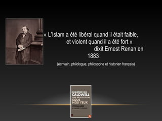 « L’Islam a été libéral quand il était faible,
          et violent quand il a été fort »
                        dixit Ernest Renan en
                    1883
      (écrivain, philologue, philosophe et historien français)
 