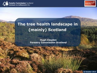 The tree health landscape in 
(mainly) Scotland 
Hugh Clayden 
Forestry Commission Scotland 
15 October 2014 
 