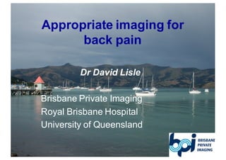 Appropriate imaging for
back pain
Dr David Lisle
Brisbane Private Imaging
Royal Brisbane Hospital
University of Queensland
 