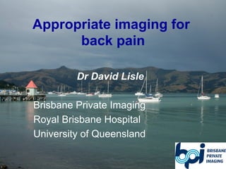 Appropriate imaging for
back pain
Dr David Lisle
Brisbane Private Imaging
Royal Brisbane Hospital
University of Queensland
 
