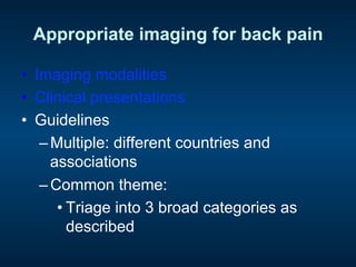 Appropriate imaging for back pain
•  Imaging modalities
•  Clinical presentations
•  Guidelines
– Multiple: different countries and
associations
– Common theme:
• Triage into 3 broad categories as
described
 