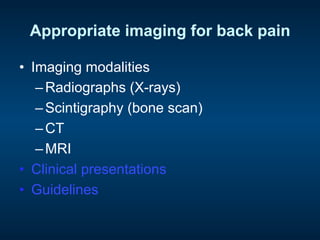 Appropriate imaging for back pain
•  Imaging modalities
– Radiographs (X-rays)
– Scintigraphy (bone scan)
– CT
– MRI
•  Clinical presentations
•  Guidelines
 
