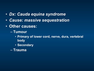 •  Dx: Cauda equina syndrome
•  Cause: massive sequestration
•  Other causes:
– Tumour
•  Primary of lower cord, nerve, dura, vertebral
body
•  Secondary
– Trauma
 
