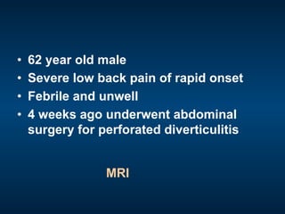 •  62 year old male
•  Severe low back pain of rapid onset
•  Febrile and unwell
•  4 weeks ago underwent abdominal
surgery for perforated diverticulitis
MRI
 