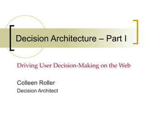 Decision Architecture – Part I Driving User Decision-Making on the Web Colleen Roller Decision Architect 