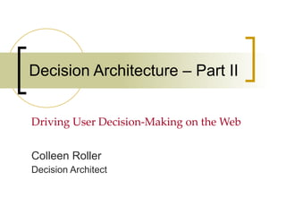Decision Architecture – Part II Driving User Decision-Making on the Web Colleen Roller Decision Architect 