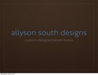 allyson south designs
                           custom-designed photo books




Wednesday, June 22, 2011
 
